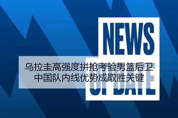 乌拉圭高强度拼抢考验男篮后卫 中国队内线优势成取胜关键