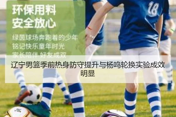 辽宁男篮季前热身防守提升与杨鸣轮换实验成效明显