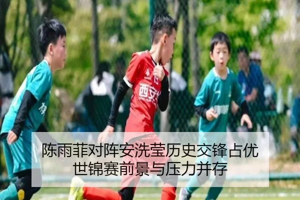 陈雨菲对阵安洗莹历史交锋占优 世锦赛前景与压力并存
